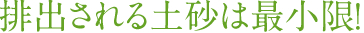 排出される土砂は最小限!