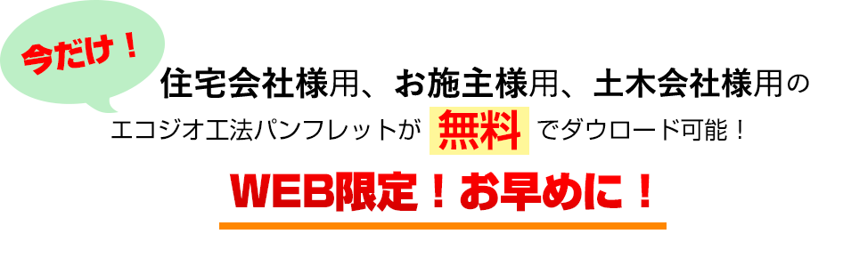 今だけ！住宅会社様用、住宅会社様用、土木会社様用のエコジオ工法パンフレットが無料でダウンロード可能！WEB限定！お早めに！